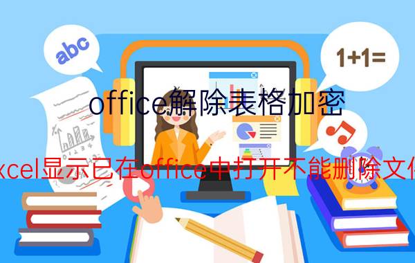 office解除表格加密 excel显示已在office中打开不能删除文件？